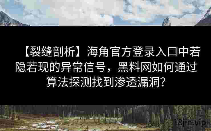 【裂缝剖析】海角官方登录入口中若隐若现的异常信号，黑料网如何通过算法探测找到渗透漏洞？