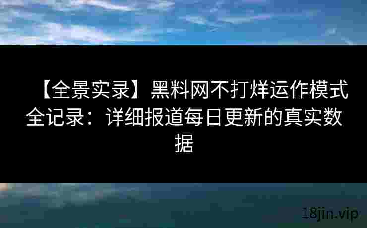 【全景实录】黑料网不打烊运作模式全记录：详细报道每日更新的真实数据
