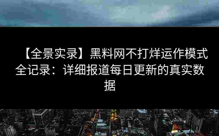 【全景实录】黑料网不打烊运作模式全记录：详细报道每日更新的真实数据